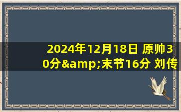 2024年12月18日 原帅30分&末节16分 刘传兴6记盖帽 山西击败山东取6连胜